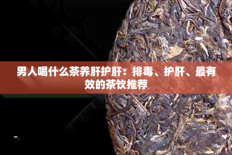 男人喝什么茶养肝护肝：排、护肝、最有效的茶饮推荐