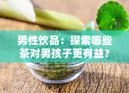 男性饮品：探索哪些茶对男孩子更有益？