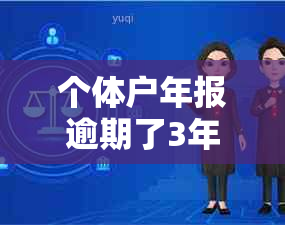 个体户年报逾期了3年怎么办呢-个体户年报逾期了3年怎么办呢