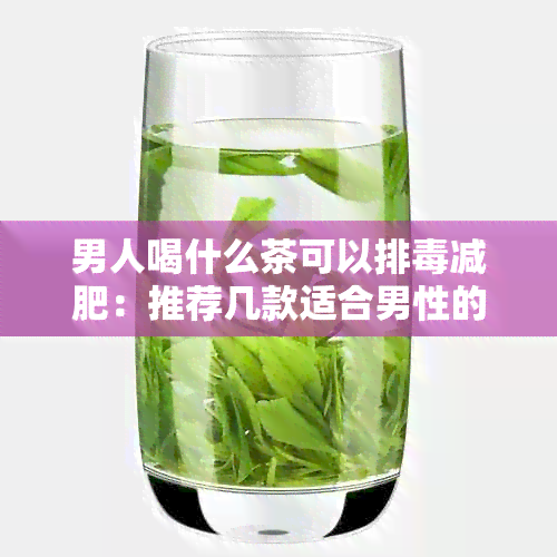 男人喝什么茶可以排减肥：推荐几款适合男性的排茶，有助于减肥。