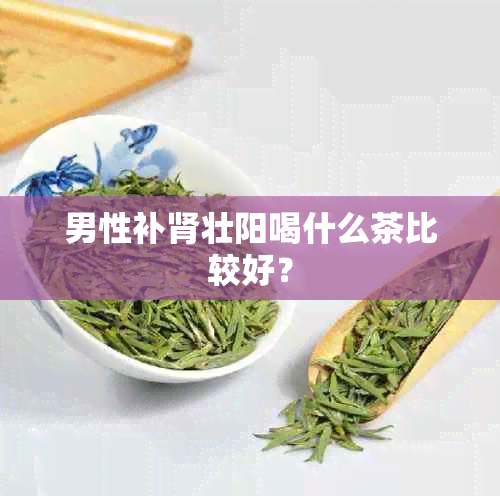 男性补肾壮阳喝什么茶比较好？