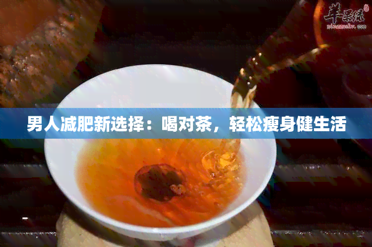 男人减肥新选择：喝对茶，轻松瘦身健生活