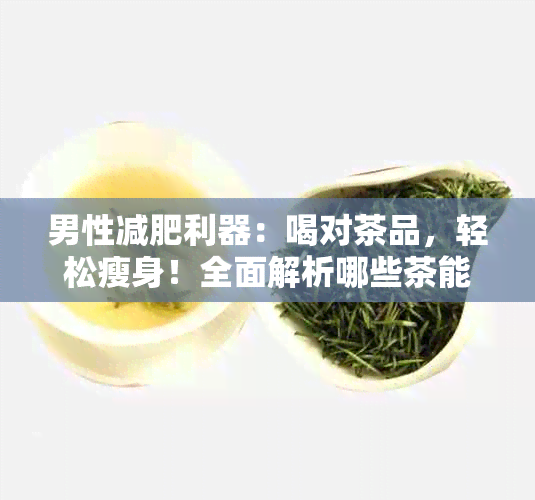 男性减肥利器：喝对茶品，轻松瘦身！全面解析哪些茶能有效帮助男性减重