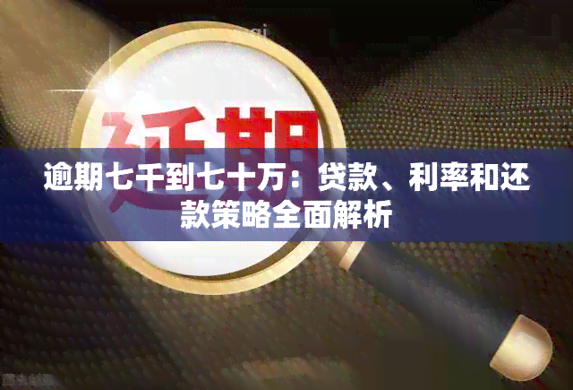 逾期七千到七十万：贷款、利率和还款策略全面解析