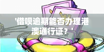 '借呗逾期能否办理港澳通行证？'