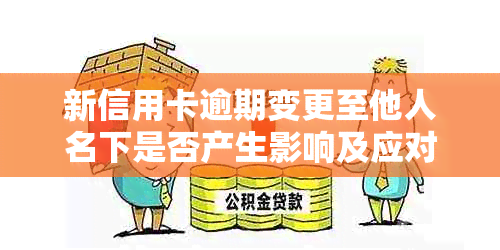 新信用卡逾期变更至他人名下是否产生影响及应对措解析