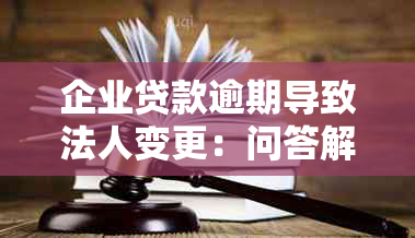 企业贷款逾期导致法人变更：问答解析与应对策略