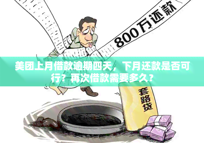 美团上月借款逾期四天，下月还款是否可行？再次借款需要多久？