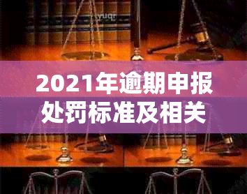 2021年逾期申报处罚标准及相关处理和会计分录：罚款金额与逾期时间的关系