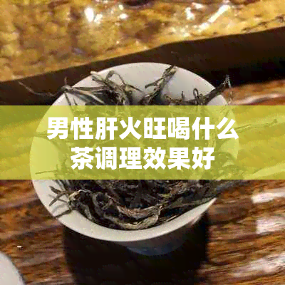 男性肝火旺喝什么茶调理效果好