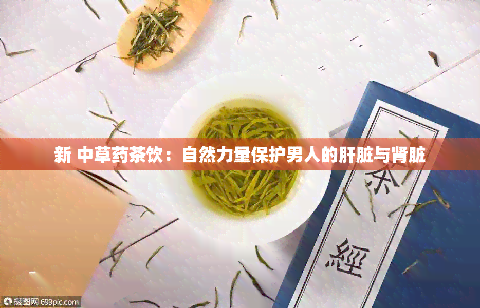 新 中草茶饮：自然力量保护男人的肝脏与肾脏