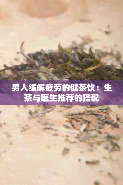 男人缓解疲劳的健茶饮：生茶与医生推荐的搭配