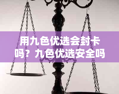 用九色优选会封卡吗？九色优选安全吗？真的吗？为什么会倒闭？跑路了吗？