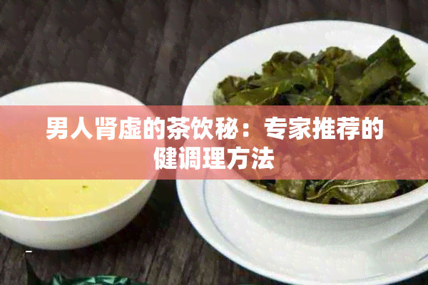 男人肾虚的茶饮秘：专家推荐的健调理方法