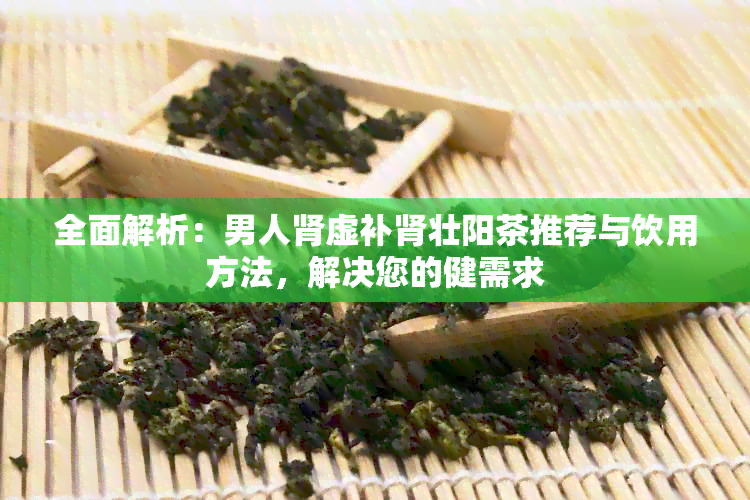 全面解析：男人肾虚补肾壮阳茶推荐与饮用方法，解决您的健需求