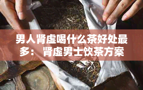 男人肾虚喝什么茶好处最多： 肾虚男士饮茶方案