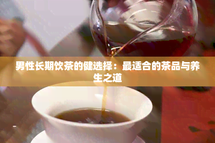 男性长期饮茶的健选择：最适合的茶品与养生之道