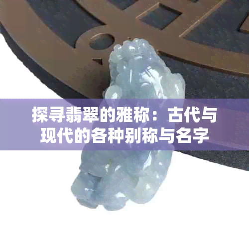 探寻翡翠的雅称：古代与现代的各种别称与名字