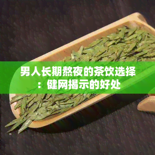 男人长期熬夜的茶饮选择：健网揭示的好处