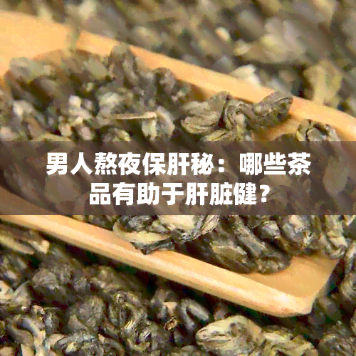 男人熬夜保肝秘：哪些茶品有助于肝脏健？