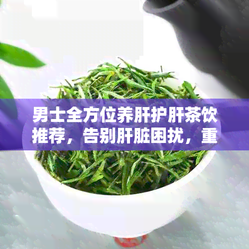 男士全方位养肝护肝茶饮推荐，告别肝脏困扰，重拾健生活