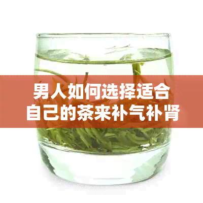 男人如何选择适合自己的茶来补气补肾？