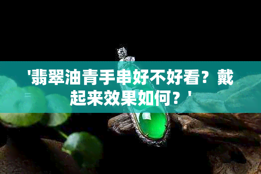 '翡翠油青手串好不好看？戴起来效果如何？'