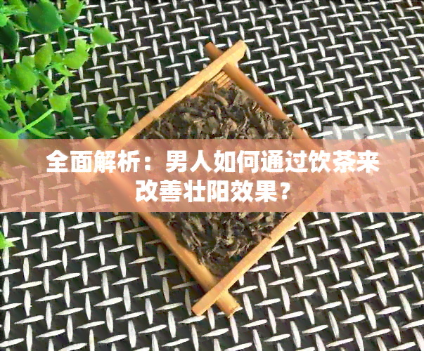 全面解析：男人如何通过饮茶来改善壮阳效果？