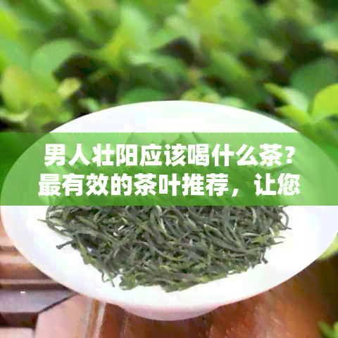 男人壮阳应该喝什么茶？最有效的茶叶推荐，让您轻松提高性能力。