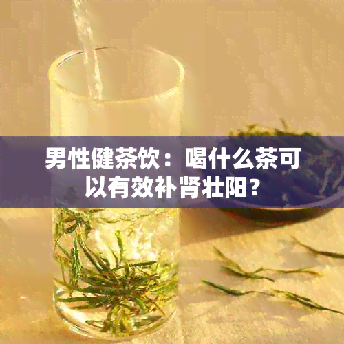 男性健茶饮：喝什么茶可以有效补肾壮阳？