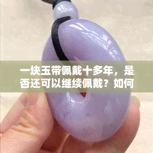 一块玉带佩戴十多年，是否还可以继续佩戴？如何正确保养和清洁？