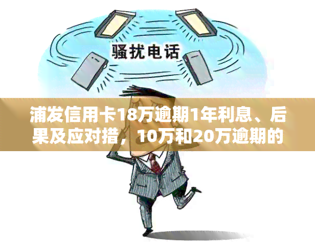 浦发信用卡18万逾期1年利息、后果及应对措，10万和20万逾期的处理方法