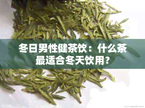 冬日男性健茶饮：什么茶最适合冬天饮用？