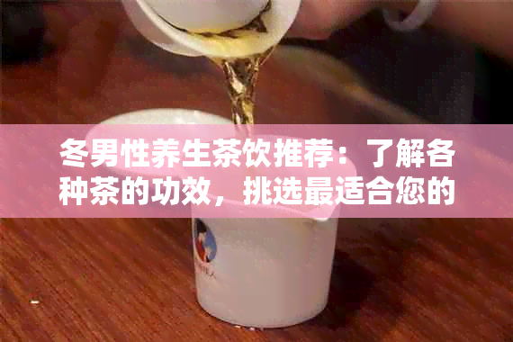 冬男性养生茶饮推荐：了解各种茶的功效，挑选最适合您的饮品