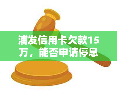 浦发信用卡欠款15万，能否申请停息还款方案？了解全面还款选项和条件