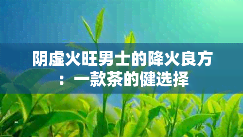 阴虚火旺男士的降火良方：一款茶的健选择