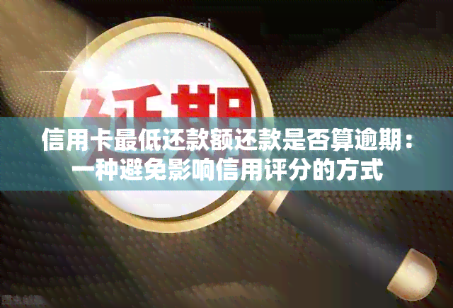 信用卡更低还款额还款是否算逾期：一种避免影响信用评分的方式