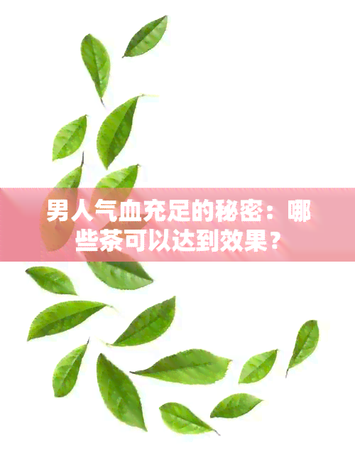 男人气血充足的秘密：哪些茶可以达到效果？