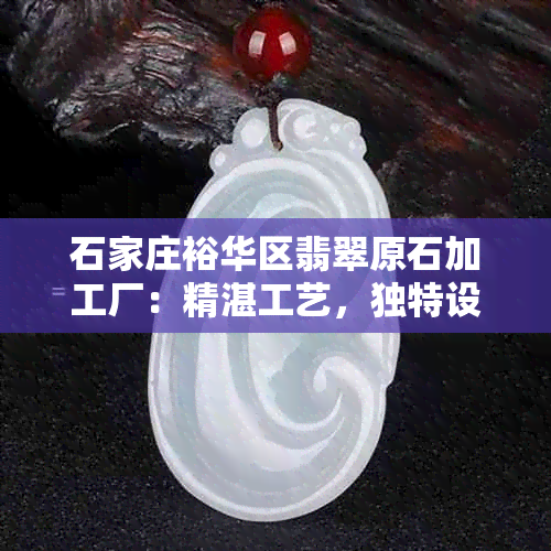 石家庄裕华区翡翠原石加工厂：精湛工艺，独特设计，打造您的私人收藏