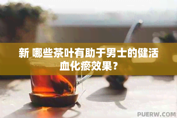 新 哪些茶叶有助于男士的健活血化瘀效果？