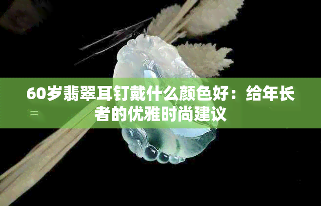 60岁翡翠耳钉戴什么颜色好：给年长者的优雅时尚建议