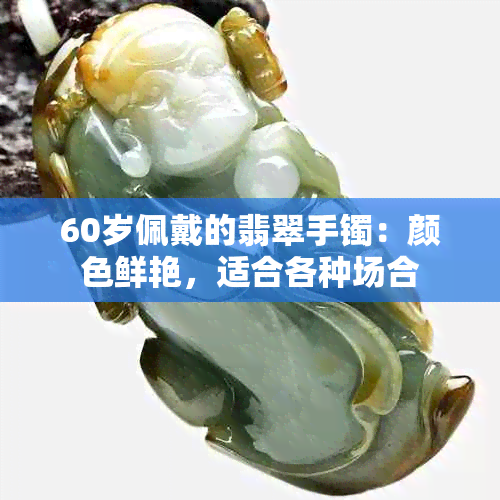 60岁佩戴的翡翠手镯：颜色鲜艳，适合各种场合