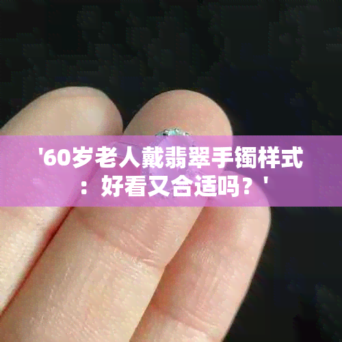 '60岁老人戴翡翠手镯样式：好看又合适吗？'