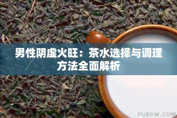 男性阴虚火旺：茶水选择与调理方法全面解析