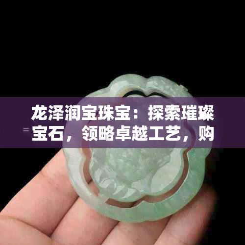 龙泽润宝珠宝：探索璀璨宝石，领略卓越工艺，购买专业指南