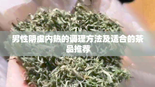 男性阴虚内热的调理方法及适合的茶品推荐