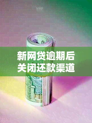 新网贷逾期后关闭还款渠道的解决方法及影响分析