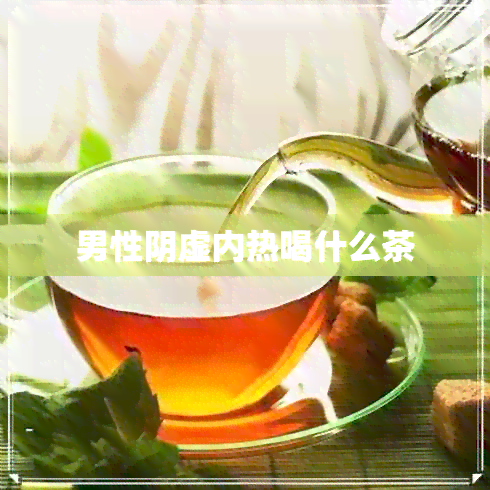 男性阴虚内热喝什么茶