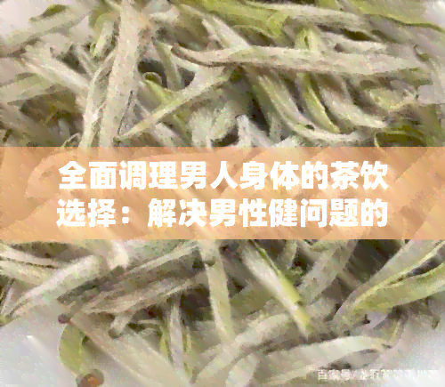 全面调理男人身体的茶饮选择：解决男性健问题的茶水指南