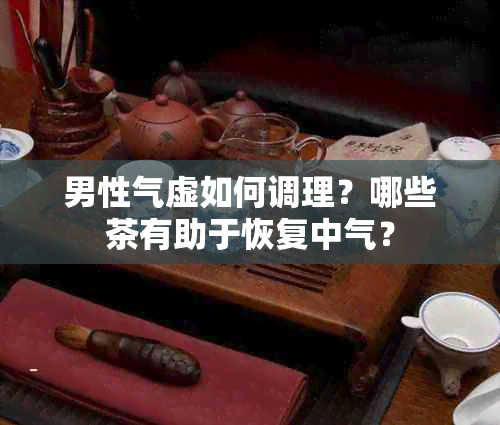 男性气虚如何调理？哪些茶有助于恢复中气？